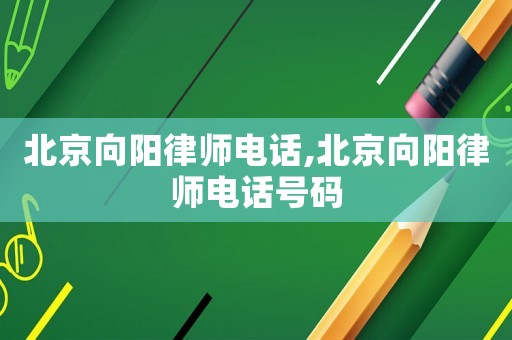北京向陽律師電話,北京向陽律師電話號碼