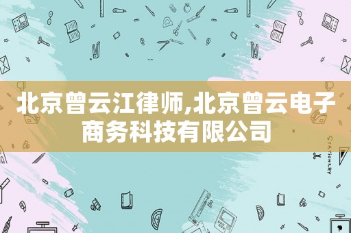 北京曾云江律師,北京曾云電子商務(wù)科技有限公司