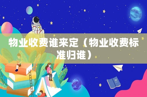 物業(yè)收費(fèi)誰(shuí)來(lái)定（物業(yè)收費(fèi)標(biāo)準(zhǔn)歸誰(shuí)）