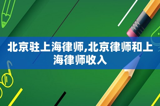 北京駐上海律師,北京律師和上海律師收入