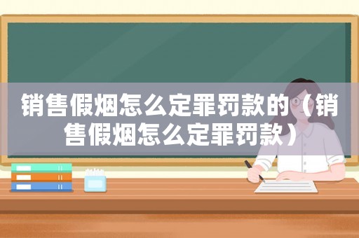 銷售假煙怎么定罪罰款的（銷售假煙怎么定罪罰款）