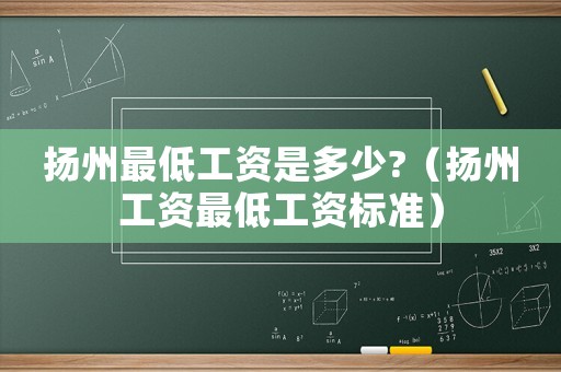 揚(yáng)州最低工資是多少?（揚(yáng)州工資最低工資標(biāo)準(zhǔn)）