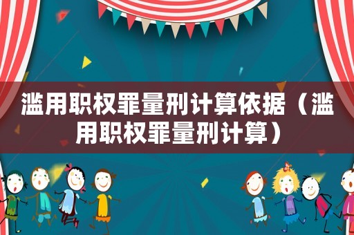 濫用職權(quán)罪量刑計(jì)算依據(jù)（濫用職權(quán)罪量刑計(jì)算）