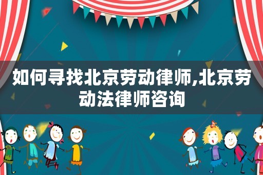 如何尋找北京勞動(dòng)律師,北京勞動(dòng)法律師咨詢