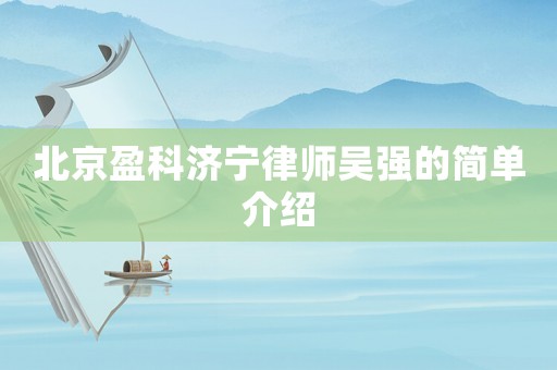 北京盈科濟(jì)寧律師吳強(qiáng)的簡單介紹