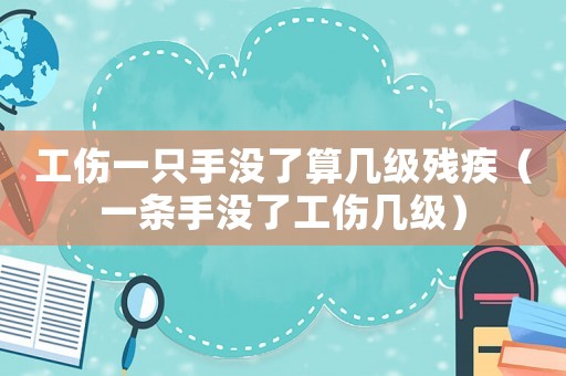 工傷一只手沒(méi)了算幾級(jí)殘疾（一條手沒(méi)了工傷幾級(jí)）