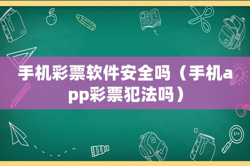 手機彩票軟件安全嗎（手機app彩票犯法嗎）
