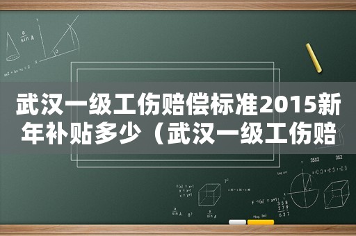 武漢一級工傷賠償標(biāo)準(zhǔn)2015新年補(bǔ)貼多少（武漢一級工傷賠償標(biāo)準(zhǔn)2015新年）