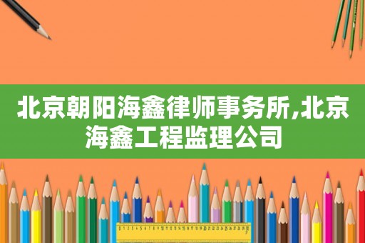 北京朝陽海鑫律師事務(wù)所,北京海鑫工程監(jiān)理公司