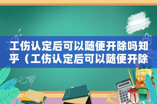 工傷認(rèn)定后可以隨便開除嗎知乎（工傷認(rèn)定后可以隨便開除嗎）