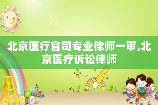 北京醫(yī)療官司專業(yè)律師一審,北京醫(yī)療訴訟律師