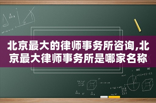 北京最大的律師事務(wù)所咨詢,北京最大律師事務(wù)所是哪家名稱