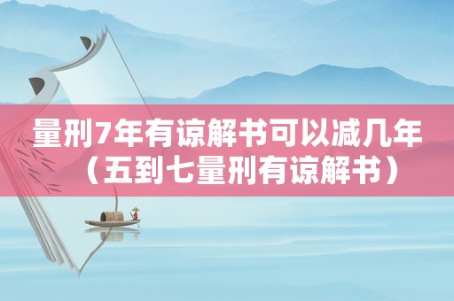 量刑7年有諒解書(shū)可以減幾年（五到七量刑有諒解書(shū)）