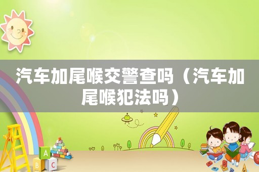 汽車加尾喉交警查嗎（汽車加尾喉犯法嗎）