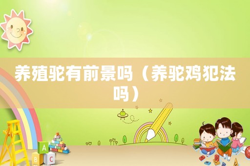 養(yǎng)殖駝?dòng)星熬皢幔B(yǎng)駝雞犯法嗎）
