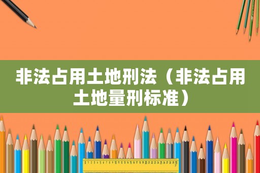 非法占用土地刑法（非法占用土地量刑標(biāo)準(zhǔn)）