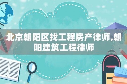 北京朝陽區(qū)找工程房產(chǎn)律師,朝陽建筑工程律師