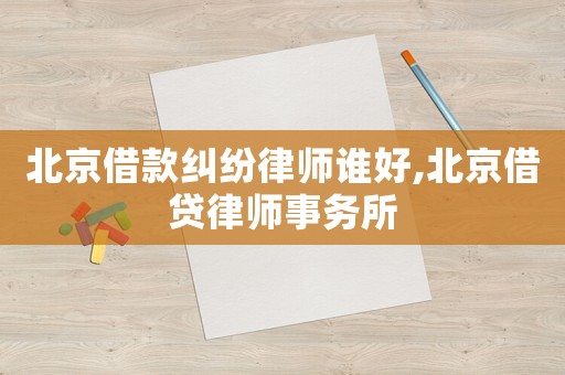 北京借款糾紛律師誰好,北京借貸律師事務(wù)所