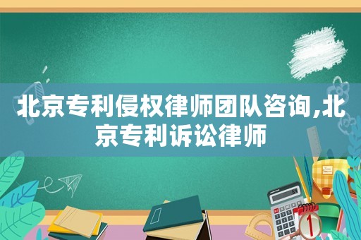北京專利侵權(quán)律師團(tuán)隊(duì)咨詢,北京專利訴訟律師