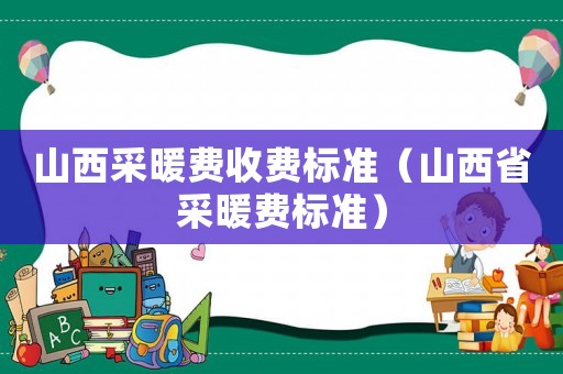 山西采暖費(fèi)收費(fèi)標(biāo)準(zhǔn)（山西省采暖費(fèi)標(biāo)準(zhǔn)）