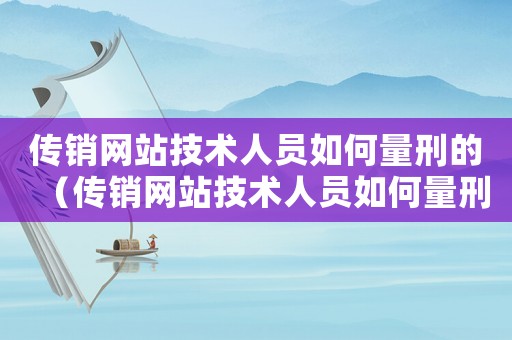 傳銷網(wǎng)站技術(shù)人員如何量刑的（傳銷網(wǎng)站技術(shù)人員如何量刑）