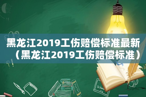 黑龍江2019工傷賠償標(biāo)準(zhǔn)最新（黑龍江2019工傷賠償標(biāo)準(zhǔn)）
