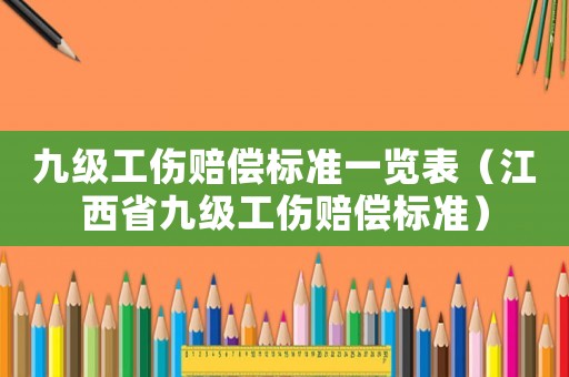 九級工傷賠償標(biāo)準(zhǔn)一覽表（江西省九級工傷賠償標(biāo)準(zhǔn)）