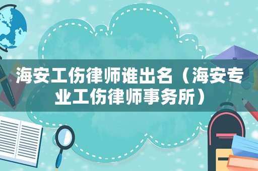 海安工傷律師誰出名（海安專業(yè)工傷律師事務所）
