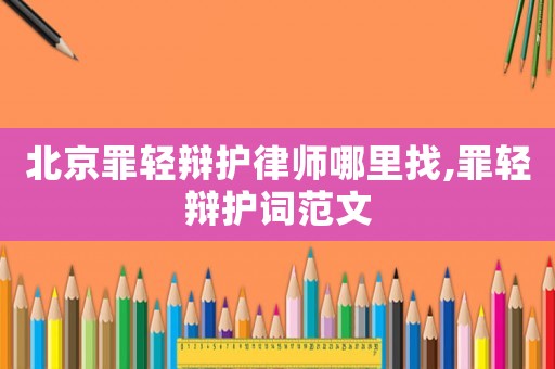 北京罪輕辯護(hù)律師哪里找,罪輕辯護(hù)詞范文