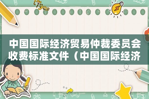 中國國際經(jīng)濟(jì)貿(mào)易仲裁委員會收費(fèi)標(biāo)準(zhǔn)文件（中國國際經(jīng)濟(jì)貿(mào)易仲裁委員會收費(fèi)標(biāo)準(zhǔn)）