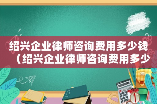 紹興企業(yè)律師咨詢費(fèi)用多少錢（紹興企業(yè)律師咨詢費(fèi)用多少）
