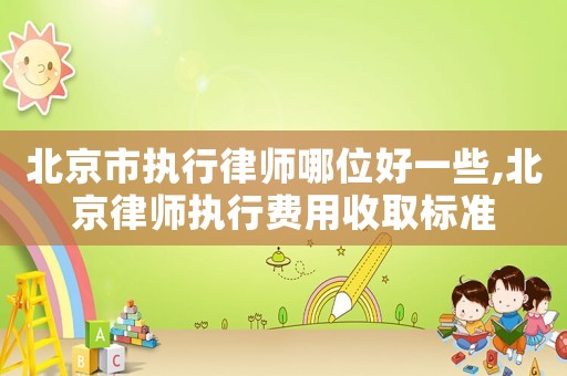 北京市執(zhí)行律師哪位好一些,北京律師執(zhí)行費(fèi)用收取標(biāo)準(zhǔn)