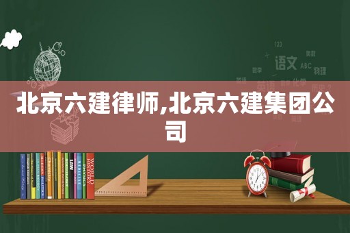 北京六建律師,北京六建集團(tuán)公司