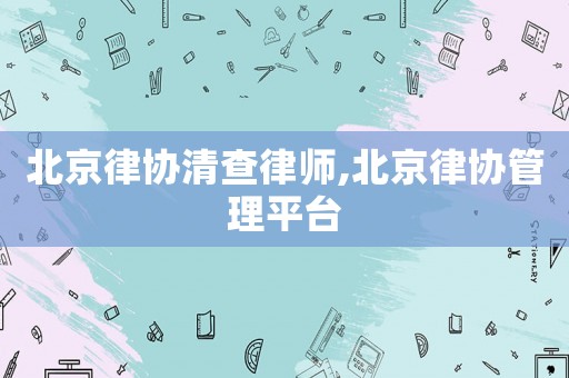 北京律協(xié)清查律師,北京律協(xié)管理平臺