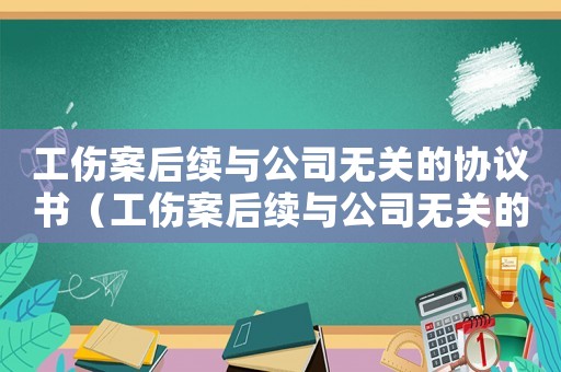 工傷案后續(xù)與公司無關(guān)的協(xié)議書（工傷案后續(xù)與公司無關(guān)的協(xié)議）
