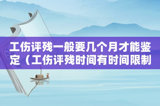 工傷評(píng)殘一般要幾個(gè)月才能鑒定（工傷評(píng)殘時(shí)間有時(shí)間限制嗎）
