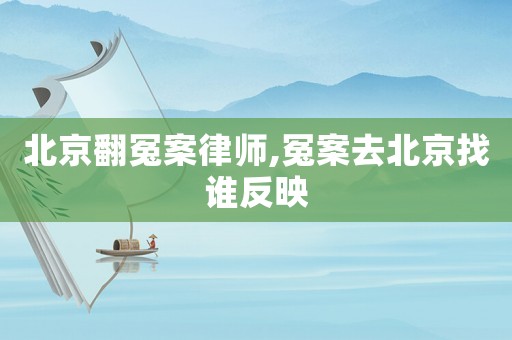 北京翻冤案律師,冤案去北京找誰(shuí)反映