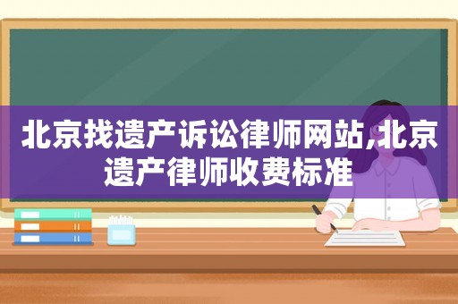 北京找遺產(chǎn)訴訟律師網(wǎng)站,北京遺產(chǎn)律師收費(fèi)標(biāo)準(zhǔn)