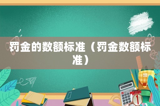 罰金的數(shù)額標(biāo)準(zhǔn)（罰金數(shù)額標(biāo)準(zhǔn)）