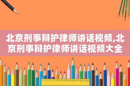 北京刑事辯護(hù)律師講話視頻,北京刑事辯護(hù)律師講話視頻大全