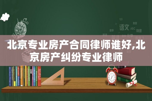 北京專業(yè)房產(chǎn)合同律師誰好,北京房產(chǎn)糾紛專業(yè)律師