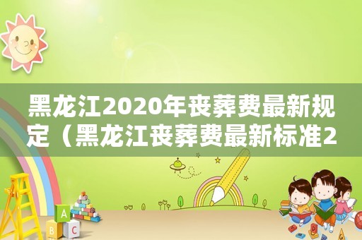 黑龍江2020年喪葬費最新規(guī)定（黑龍江喪葬費最新標準2015）