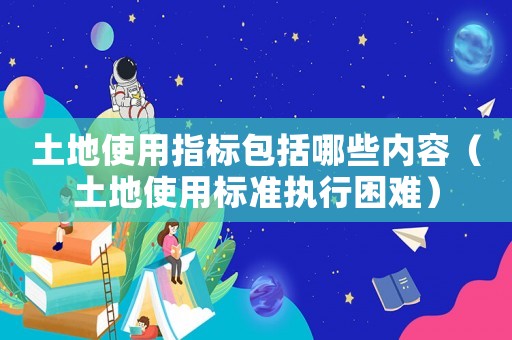 土地使用指標(biāo)包括哪些內(nèi)容（土地使用標(biāo)準(zhǔn)執(zhí)行困難）