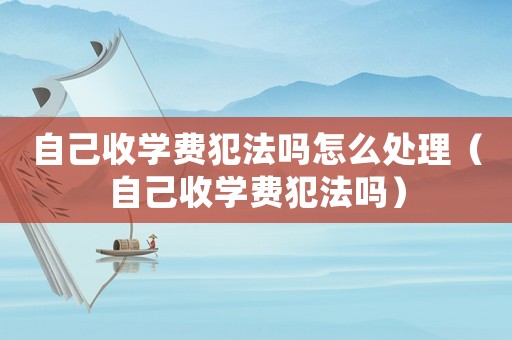 自己收學(xué)費(fèi)犯法嗎怎么處理（自己收學(xué)費(fèi)犯法嗎）