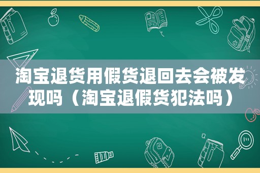 淘寶退貨用假貨退回去會被發(fā)現(xiàn)嗎（淘寶退假貨犯法嗎）