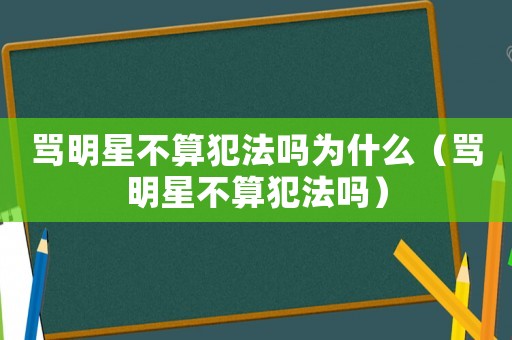 罵明星不算犯法嗎為什么（罵明星不算犯法嗎）