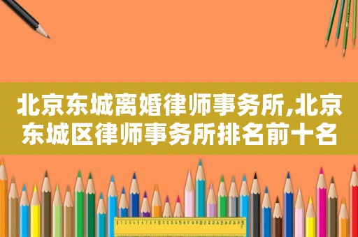 北京東城離婚律師事務(wù)所,北京東城區(qū)律師事務(wù)所排名前十名
