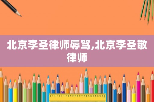 北京李圣律師辱罵,北京李圣敬律師