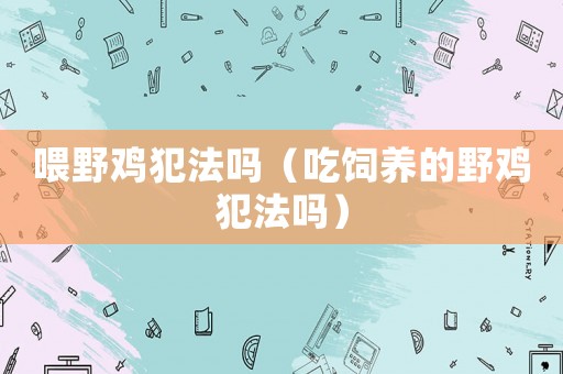 喂野雞犯法嗎（吃飼養(yǎng)的野雞犯法嗎）