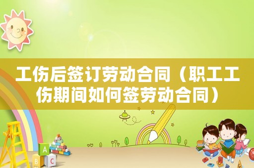 工傷后簽訂勞動(dòng)合同（職工工傷期間如何簽勞動(dòng)合同）